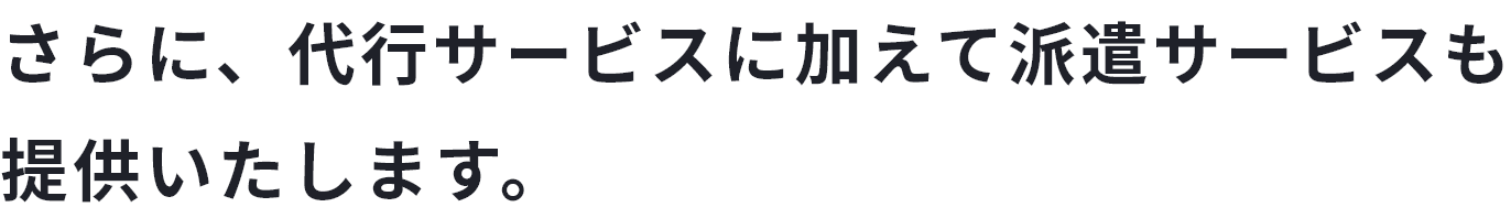 さらに、代行サービスに加えて派遣サービスも提供いたします。